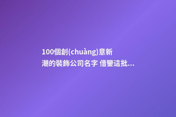 100個創(chuàng)意新潮的裝飾公司名字 借鑒這批好名-第1張-公司起名-玄機派